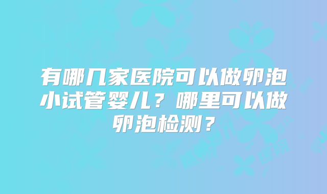 有哪几家医院可以做卵泡小试管婴儿?哪里可以做卵泡检测?