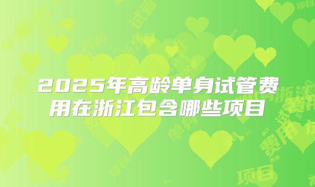 2025年高龄单身试管费用在浙江包含哪些项目