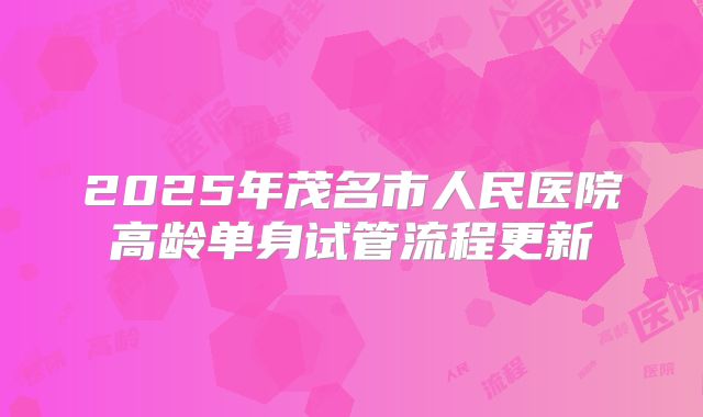 2025年茂名市人民医院高龄单身试管流程更新