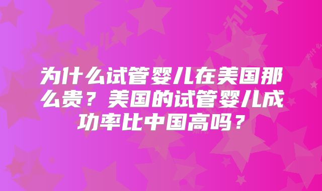为什么试管婴儿在美国那么贵?美国的试管婴儿成功率比中国高吗?
