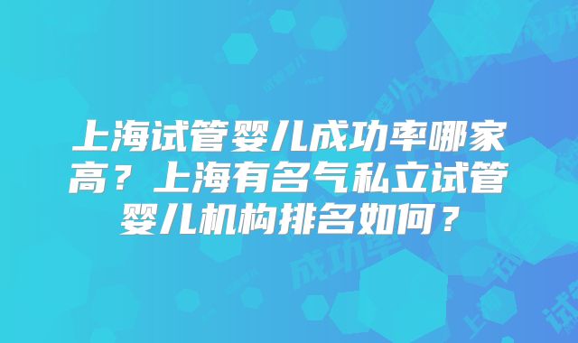 上海试管婴儿成功率哪家高？上海有名气私立试管婴儿机构排名如何？