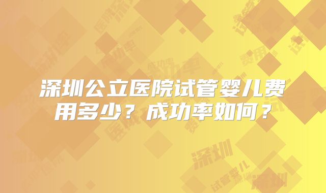 深圳公立医院试管婴儿费用多少?成功率如何?