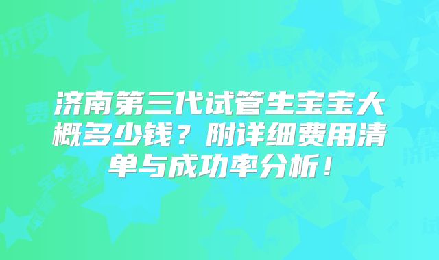 济南第三代试管生宝宝大概多少钱?附详细费用清单与成功率分析!