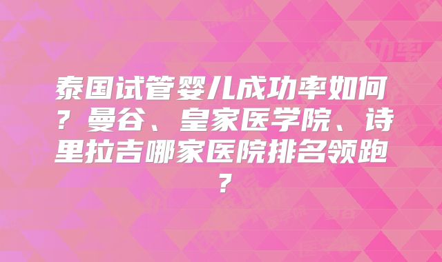 泰国试管婴儿成功率如何?曼谷、皇家医学院、诗里拉吉哪家医院排名领跑?