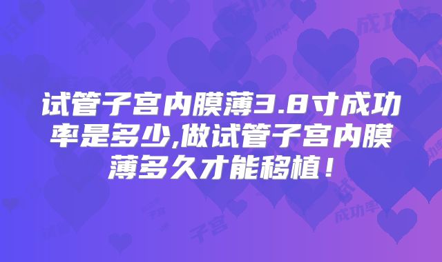 试管子宫内膜薄3.8寸成功率是多少,做试管子宫内膜薄多久才能移植!