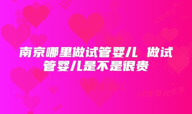 南京哪里做试管婴儿 做试管婴儿是不是很贵