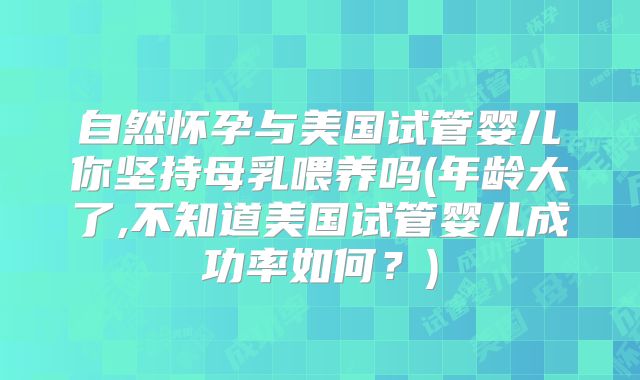 自然怀孕与美国试管婴儿你坚持母乳喂养吗(年龄大了,不知道美国试管婴儿成功率如何？)