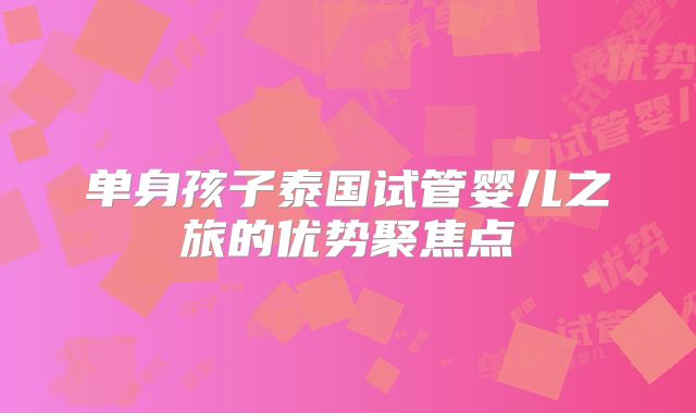 单身孩子泰国试管婴儿之旅的优势聚焦点