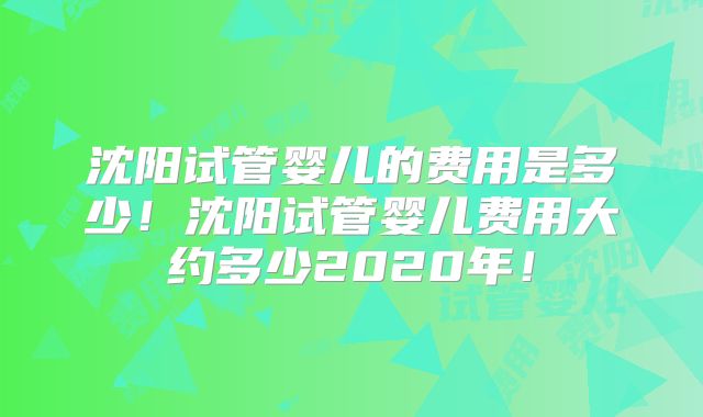 沈阳试管婴儿的费用是多少!沈阳试管婴儿费用大约多少2020年!