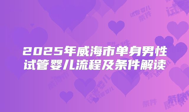 2025年威海市单身男性试管婴儿流程及条件解读