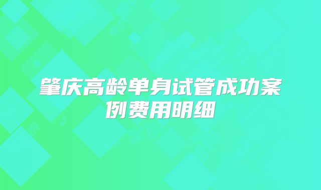 肇庆高龄单身试管成功案例费用明细