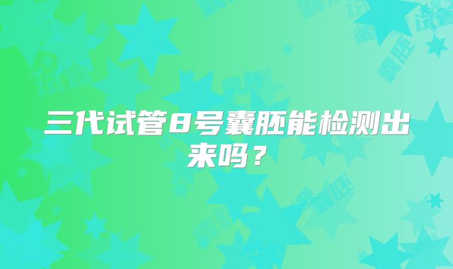 三代试管8号囊胚能检测出来吗?