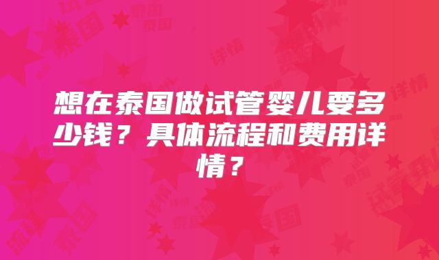 想在泰国做试管婴儿要多少钱？具体流程和费用详情？