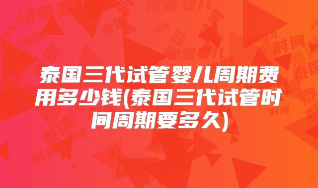 泰国三代试管婴儿周期费用多少钱(泰国三代试管时间周期要多久)