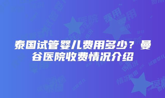 泰国试管婴儿费用多少？曼谷医院收费情况介绍