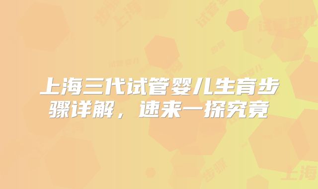 上海三代试管婴儿生育步骤详解,速来一探究竟