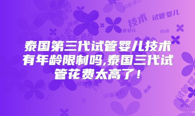 泰国第三代试管婴儿技术有年龄限制吗,泰国三代试管花费太高了!