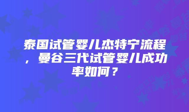 泰国试管婴儿杰特宁流程，曼谷三代试管婴儿成功率如何？