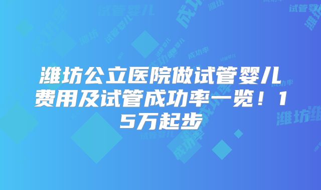 潍坊公立医院做试管婴儿费用及试管成功率一览!15万起步