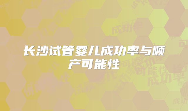 长沙试管婴儿成功率与顺产可能性