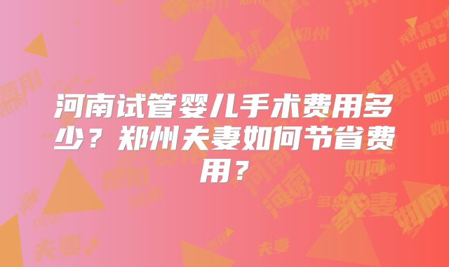 河南试管婴儿手术费用多少?郑州夫妻如何节省费用?