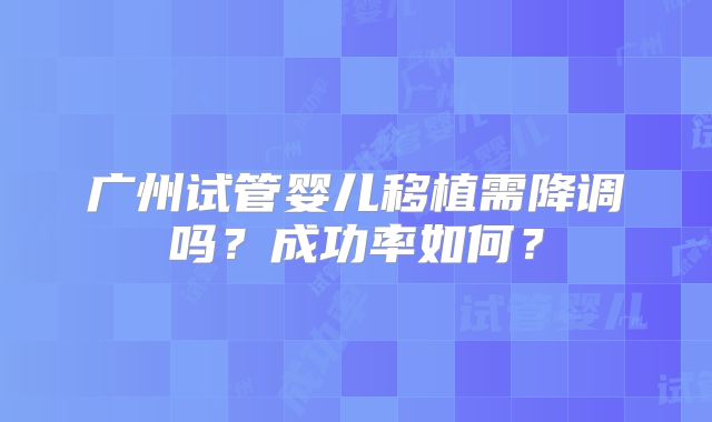 广州试管婴儿移植需降调吗?成功率如何?