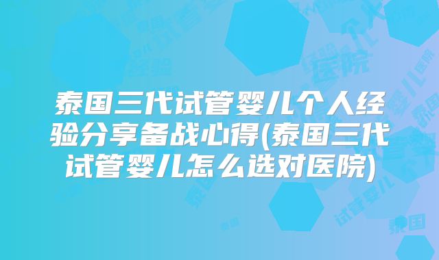 泰国三代试管婴儿个人经验分享备战心得(泰国三代试管婴儿怎么选对医院)
