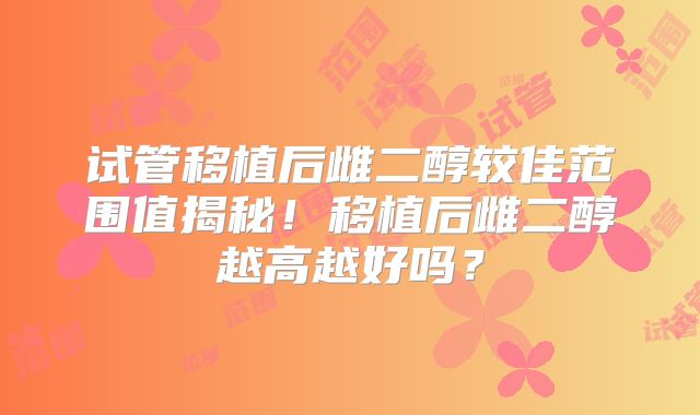 试管移植后雌二醇较佳范围值揭秘!移植后雌二醇越高越好吗?