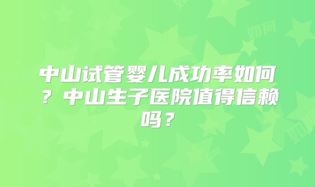 中山试管婴儿成功率如何？中山生子医院值得信赖吗？