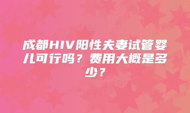 成都HIV阳性夫妻试管婴儿可行吗?费用大概是多少?