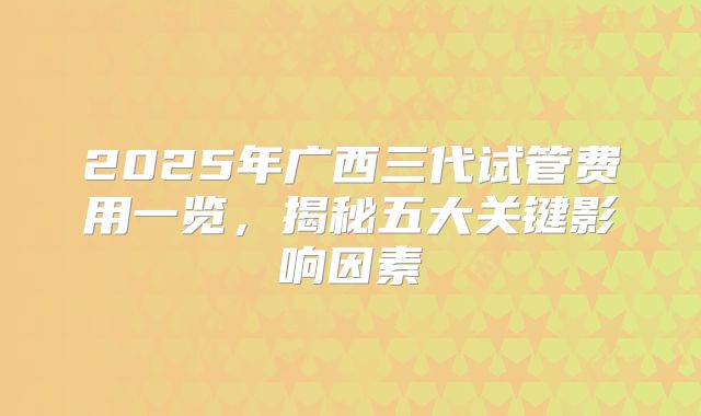 2025年广西三代试管费用一览,揭秘五大关键影响因素