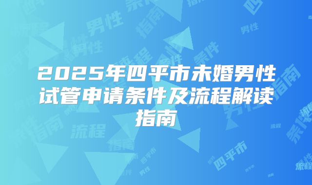 2025年四平市未婚男性试管申请条件及流程解读指南