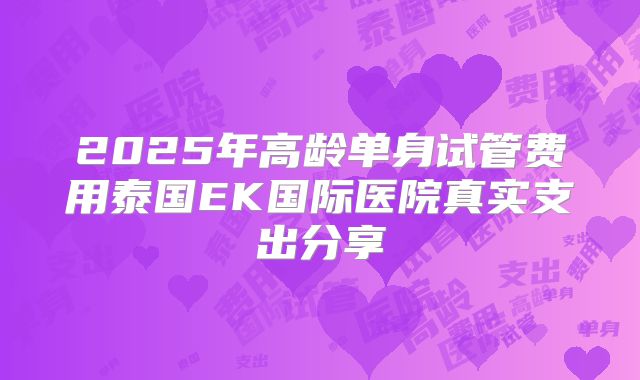 2025年高龄单身试管费用泰国EK国际医院真实支出分享