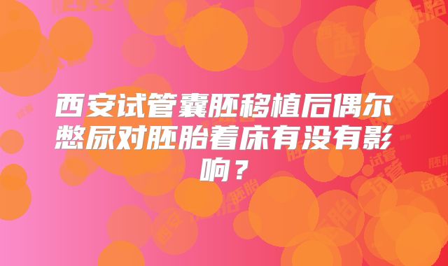 西安试管囊胚移植后偶尔憋尿对胚胎着床有没有影响?