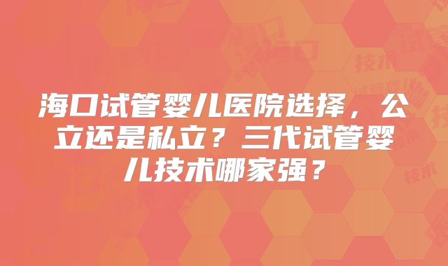 海口试管婴儿医院选择，公立还是私立？三代试管婴儿技术哪家强？