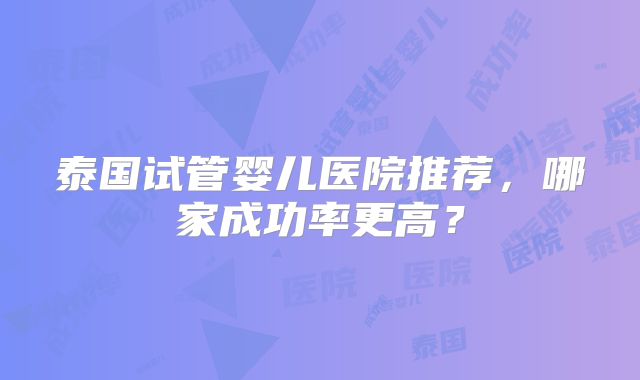 泰国试管婴儿医院推荐，哪家成功率更高？