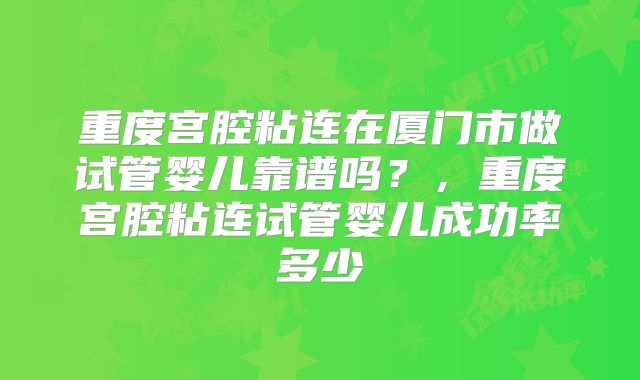 重度宫腔粘连在厦门市做试管婴儿靠谱吗？，重度宫腔粘连试管婴儿成功率多少