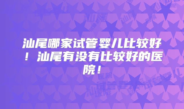 汕尾哪家试管婴儿比较好!汕尾有没有比较好的医院!