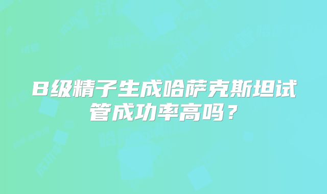 B级精子生成哈萨克斯坦试管成功率高吗?
