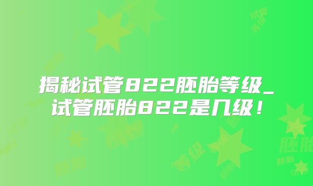 揭秘试管822胚胎等级_试管胚胎822是几级！