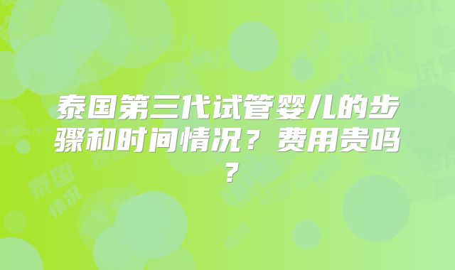 泰国第三代试管婴儿的步骤和时间情况？费用贵吗？