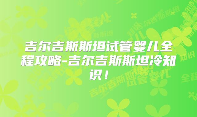 吉尔吉斯斯坦试管婴儿全程攻略-吉尔吉斯斯坦冷知识!