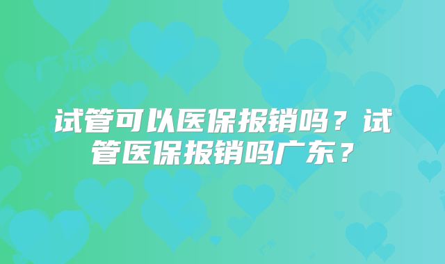 试管可以医保报销吗？试管医保报销吗广东？
