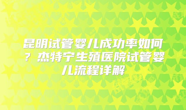昆明试管婴儿成功率如何?杰特宁生殖医院试管婴儿流程详解