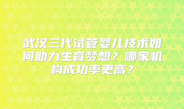 武汉三代试管婴儿技术如何助力生育梦想?哪家机构成功率更高?