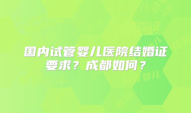 国内试管婴儿医院结婚证要求?成都如何?