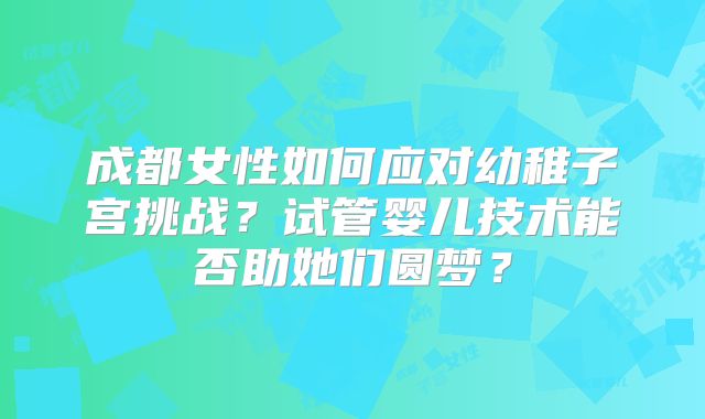 成都女性如何应对幼稚子宫挑战？试管婴儿技术能否助她们圆梦？