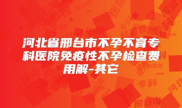 河北省邢台市不孕不育专科医院免疫性不孕检查费用解-其它