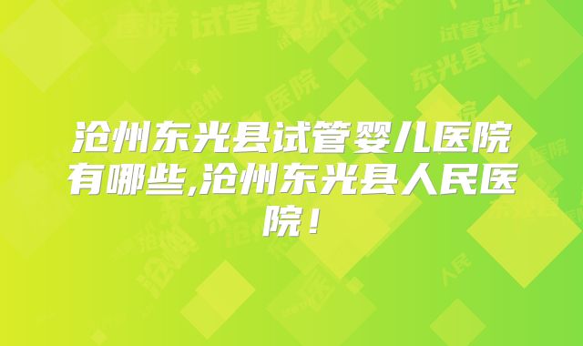 沧州东光县试管婴儿医院有哪些,沧州东光县人民医院!