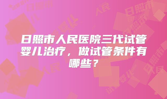 日照市人民医院三代试管婴儿治疗,做试管条件有哪些?